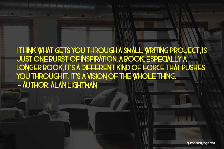 Alan Lightman Quotes: I Think What Gets You Through A Small Writing Project, Is Just One Burst Of Inspiration. A Book, Especially A