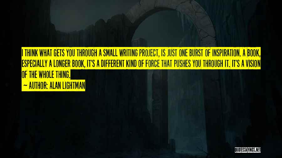 Alan Lightman Quotes: I Think What Gets You Through A Small Writing Project, Is Just One Burst Of Inspiration. A Book, Especially A