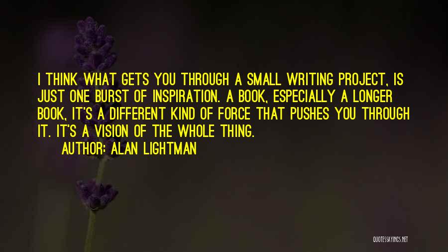 Alan Lightman Quotes: I Think What Gets You Through A Small Writing Project, Is Just One Burst Of Inspiration. A Book, Especially A