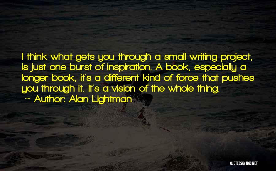 Alan Lightman Quotes: I Think What Gets You Through A Small Writing Project, Is Just One Burst Of Inspiration. A Book, Especially A