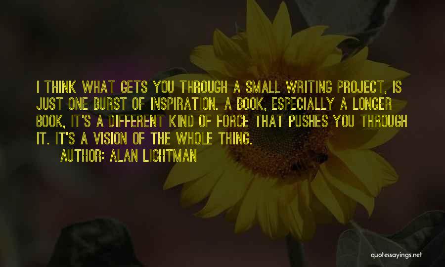 Alan Lightman Quotes: I Think What Gets You Through A Small Writing Project, Is Just One Burst Of Inspiration. A Book, Especially A