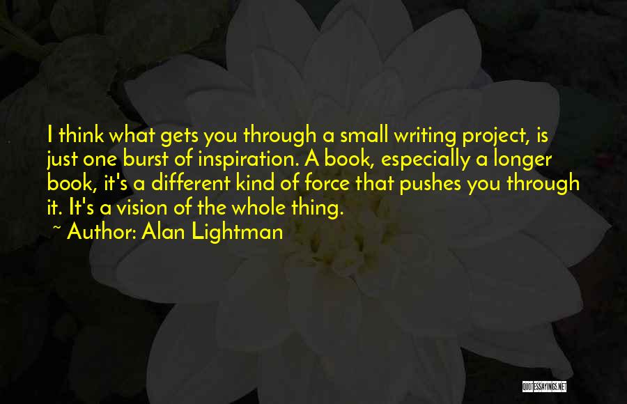 Alan Lightman Quotes: I Think What Gets You Through A Small Writing Project, Is Just One Burst Of Inspiration. A Book, Especially A