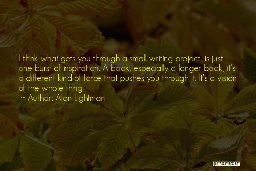Alan Lightman Quotes: I Think What Gets You Through A Small Writing Project, Is Just One Burst Of Inspiration. A Book, Especially A