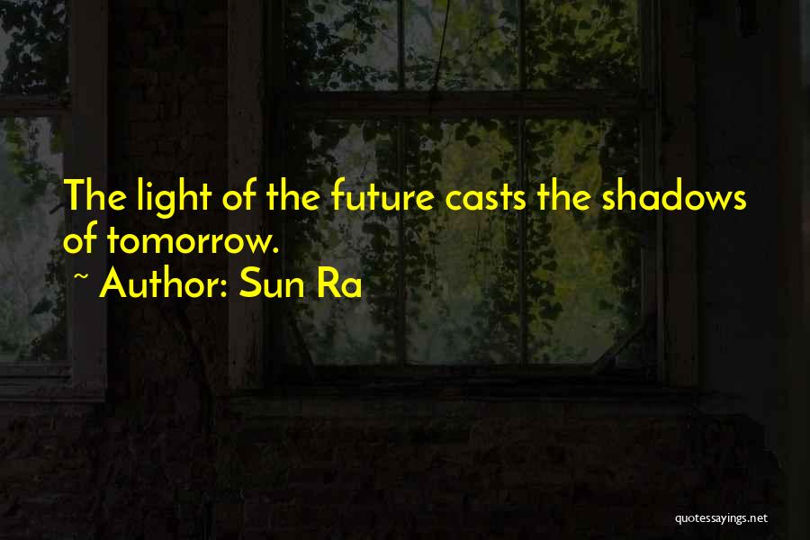 Sun Ra Quotes: The Light Of The Future Casts The Shadows Of Tomorrow.