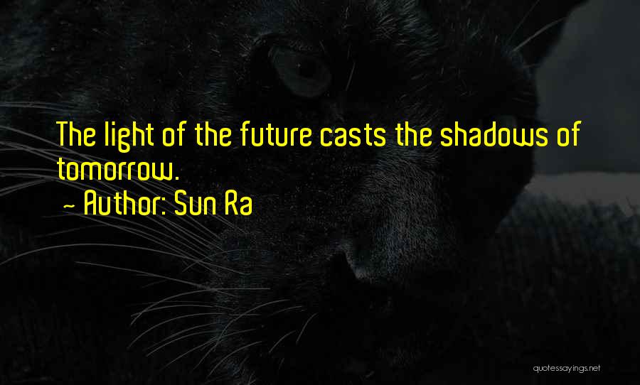 Sun Ra Quotes: The Light Of The Future Casts The Shadows Of Tomorrow.