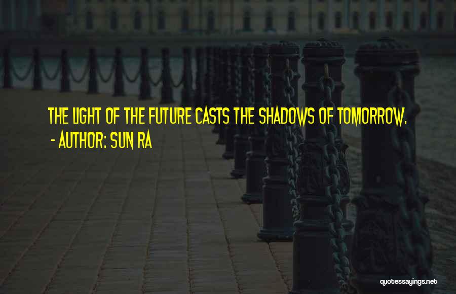 Sun Ra Quotes: The Light Of The Future Casts The Shadows Of Tomorrow.