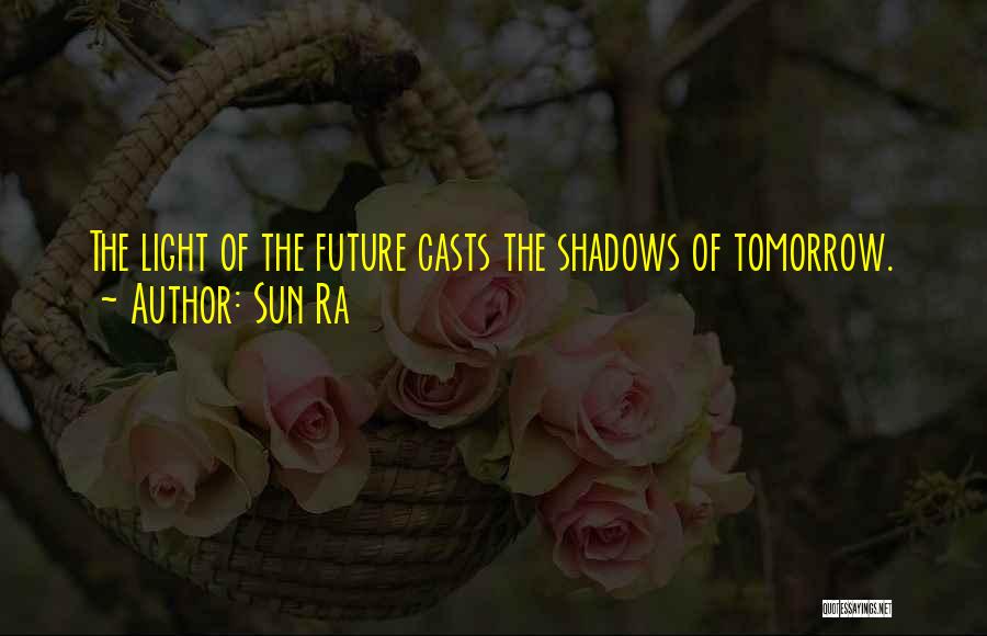 Sun Ra Quotes: The Light Of The Future Casts The Shadows Of Tomorrow.