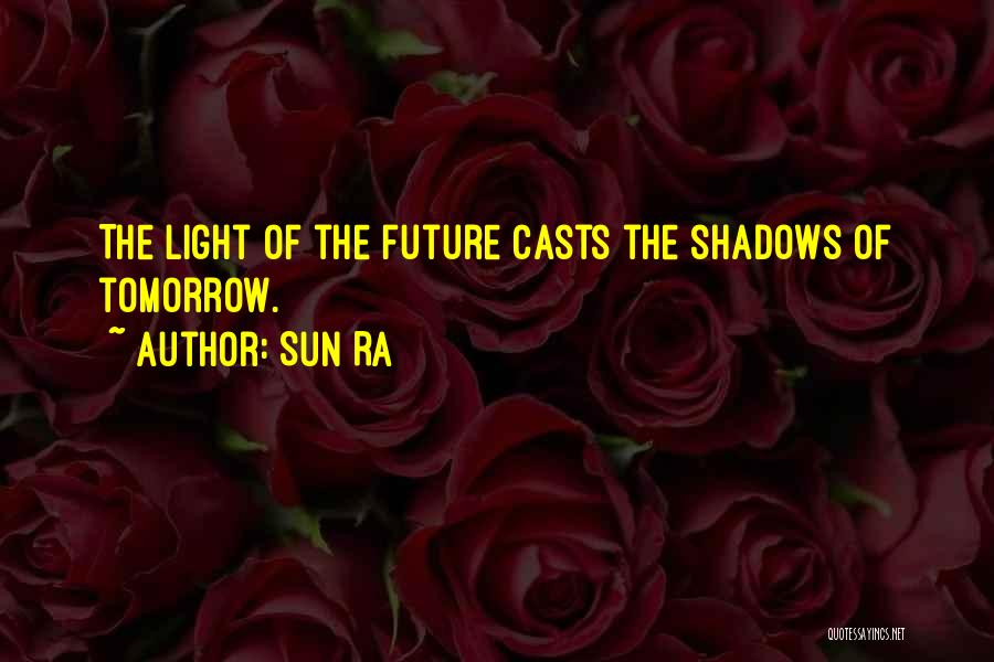 Sun Ra Quotes: The Light Of The Future Casts The Shadows Of Tomorrow.