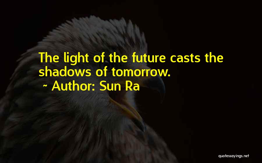 Sun Ra Quotes: The Light Of The Future Casts The Shadows Of Tomorrow.