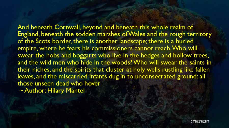 Hilary Mantel Quotes: And Beneath Cornwall, Beyond And Beneath This Whole Realm Of England, Beneath The Sodden Marshes Of Wales And The Rough