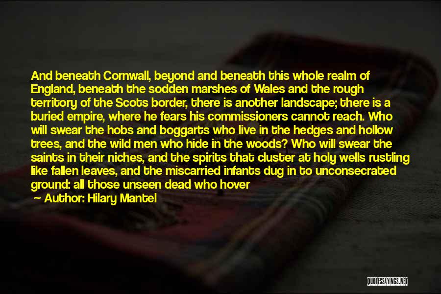 Hilary Mantel Quotes: And Beneath Cornwall, Beyond And Beneath This Whole Realm Of England, Beneath The Sodden Marshes Of Wales And The Rough