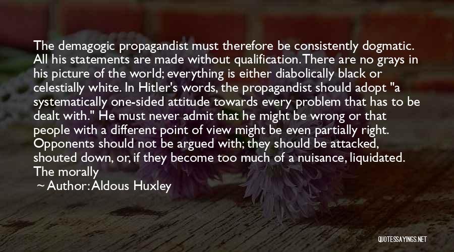 Aldous Huxley Quotes: The Demagogic Propagandist Must Therefore Be Consistently Dogmatic. All His Statements Are Made Without Qualification. There Are No Grays In