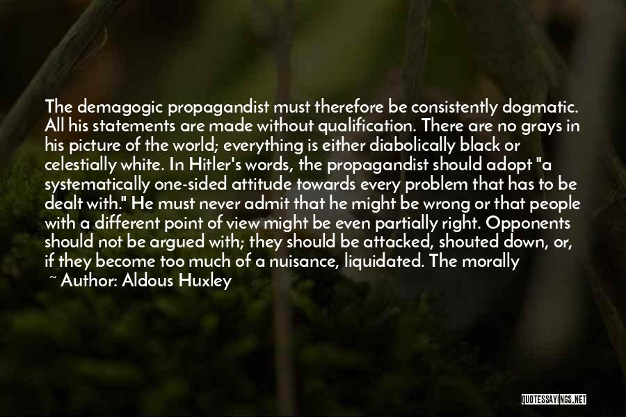 Aldous Huxley Quotes: The Demagogic Propagandist Must Therefore Be Consistently Dogmatic. All His Statements Are Made Without Qualification. There Are No Grays In