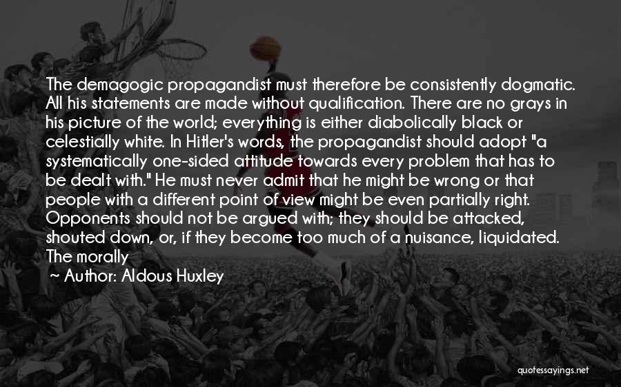 Aldous Huxley Quotes: The Demagogic Propagandist Must Therefore Be Consistently Dogmatic. All His Statements Are Made Without Qualification. There Are No Grays In
