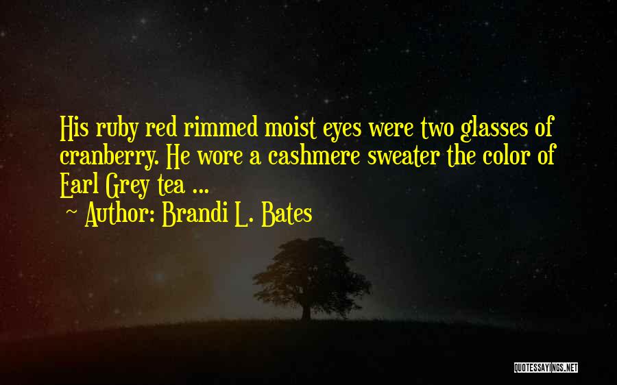 Brandi L. Bates Quotes: His Ruby Red Rimmed Moist Eyes Were Two Glasses Of Cranberry. He Wore A Cashmere Sweater The Color Of Earl