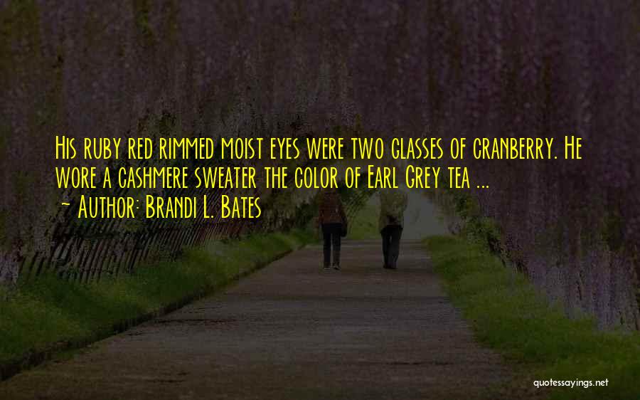 Brandi L. Bates Quotes: His Ruby Red Rimmed Moist Eyes Were Two Glasses Of Cranberry. He Wore A Cashmere Sweater The Color Of Earl