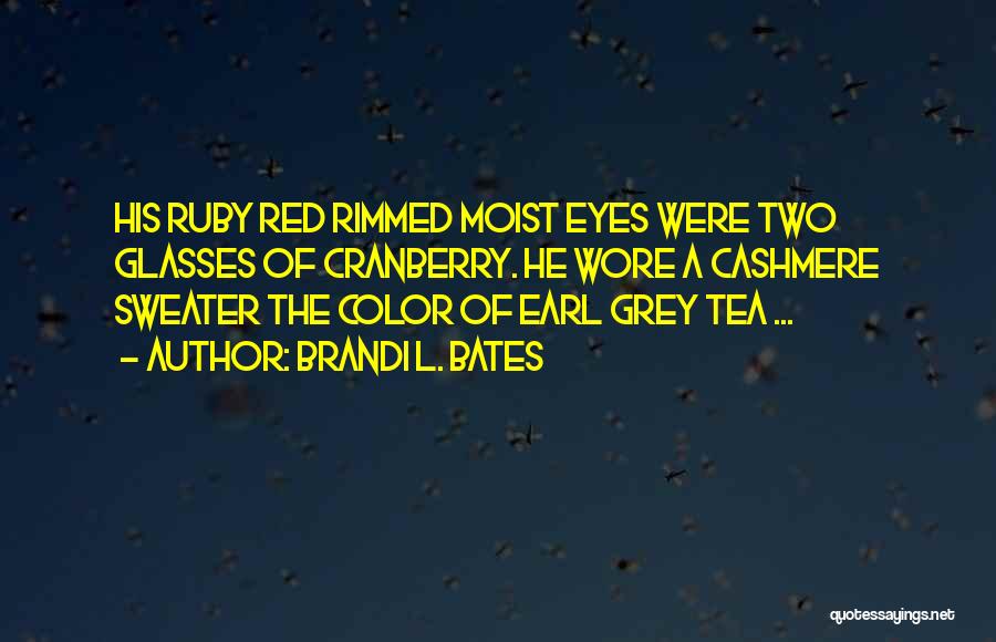 Brandi L. Bates Quotes: His Ruby Red Rimmed Moist Eyes Were Two Glasses Of Cranberry. He Wore A Cashmere Sweater The Color Of Earl