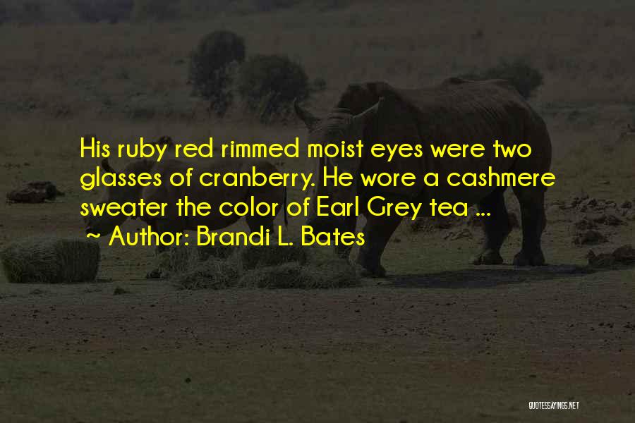 Brandi L. Bates Quotes: His Ruby Red Rimmed Moist Eyes Were Two Glasses Of Cranberry. He Wore A Cashmere Sweater The Color Of Earl