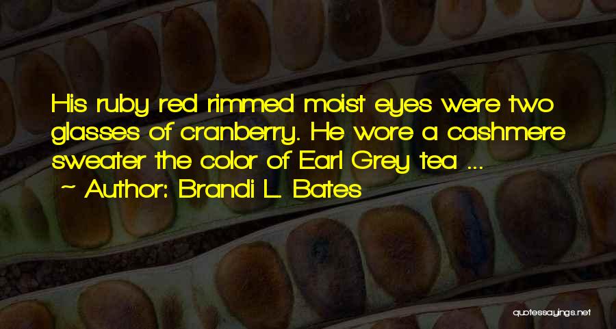 Brandi L. Bates Quotes: His Ruby Red Rimmed Moist Eyes Were Two Glasses Of Cranberry. He Wore A Cashmere Sweater The Color Of Earl