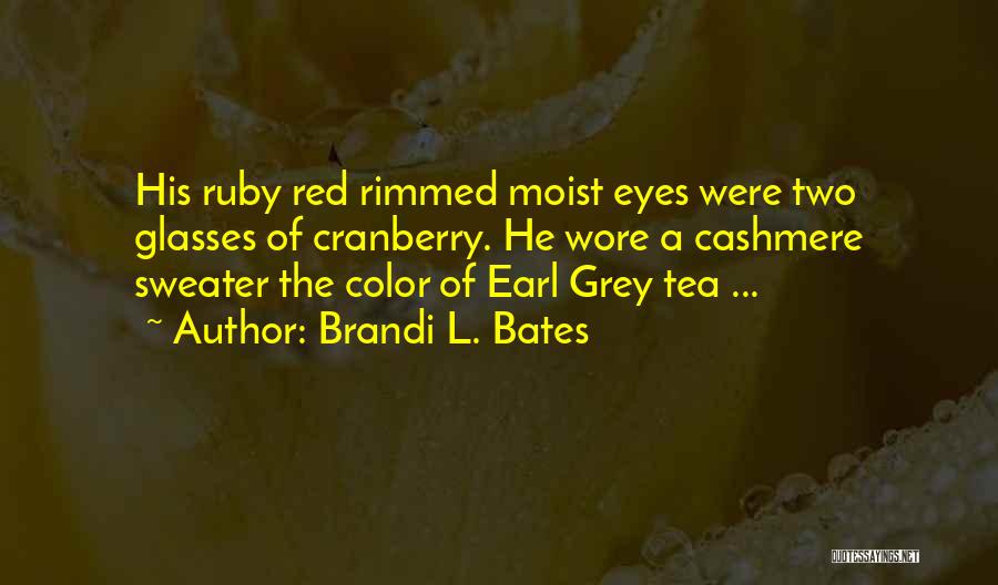 Brandi L. Bates Quotes: His Ruby Red Rimmed Moist Eyes Were Two Glasses Of Cranberry. He Wore A Cashmere Sweater The Color Of Earl