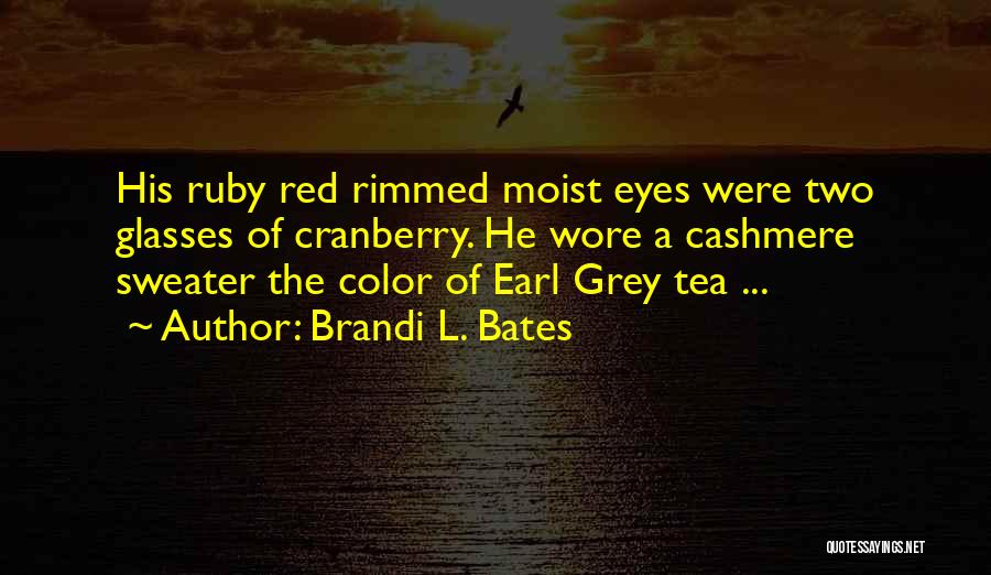 Brandi L. Bates Quotes: His Ruby Red Rimmed Moist Eyes Were Two Glasses Of Cranberry. He Wore A Cashmere Sweater The Color Of Earl