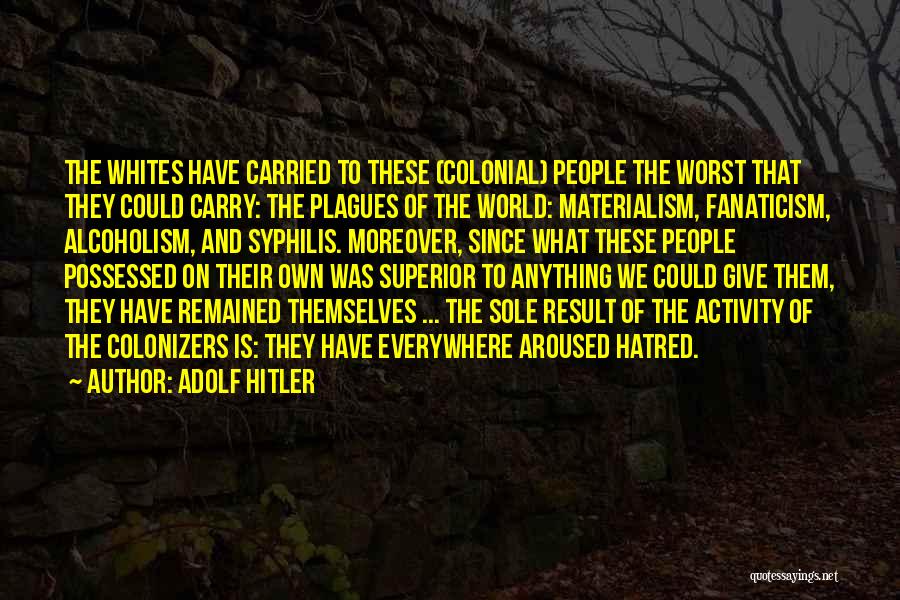 Adolf Hitler Quotes: The Whites Have Carried To These (colonial) People The Worst That They Could Carry: The Plagues Of The World: Materialism,