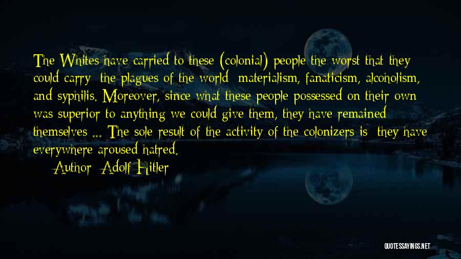 Adolf Hitler Quotes: The Whites Have Carried To These (colonial) People The Worst That They Could Carry: The Plagues Of The World: Materialism,