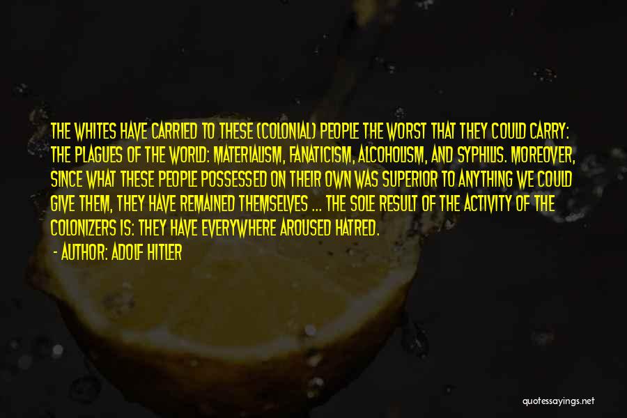 Adolf Hitler Quotes: The Whites Have Carried To These (colonial) People The Worst That They Could Carry: The Plagues Of The World: Materialism,