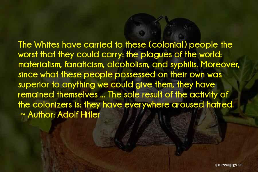 Adolf Hitler Quotes: The Whites Have Carried To These (colonial) People The Worst That They Could Carry: The Plagues Of The World: Materialism,