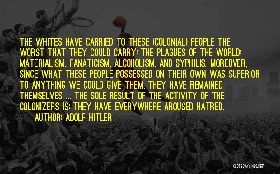 Adolf Hitler Quotes: The Whites Have Carried To These (colonial) People The Worst That They Could Carry: The Plagues Of The World: Materialism,