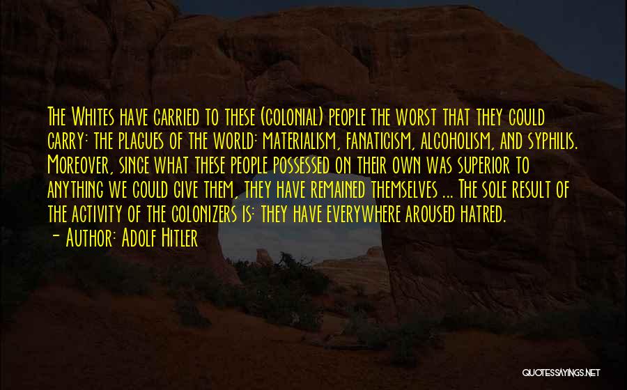 Adolf Hitler Quotes: The Whites Have Carried To These (colonial) People The Worst That They Could Carry: The Plagues Of The World: Materialism,