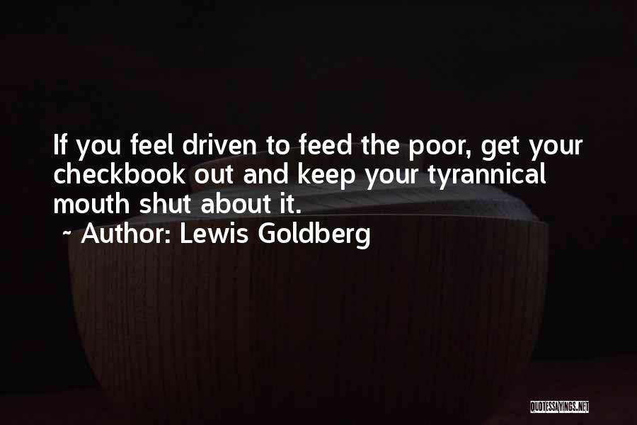 Lewis Goldberg Quotes: If You Feel Driven To Feed The Poor, Get Your Checkbook Out And Keep Your Tyrannical Mouth Shut About It.