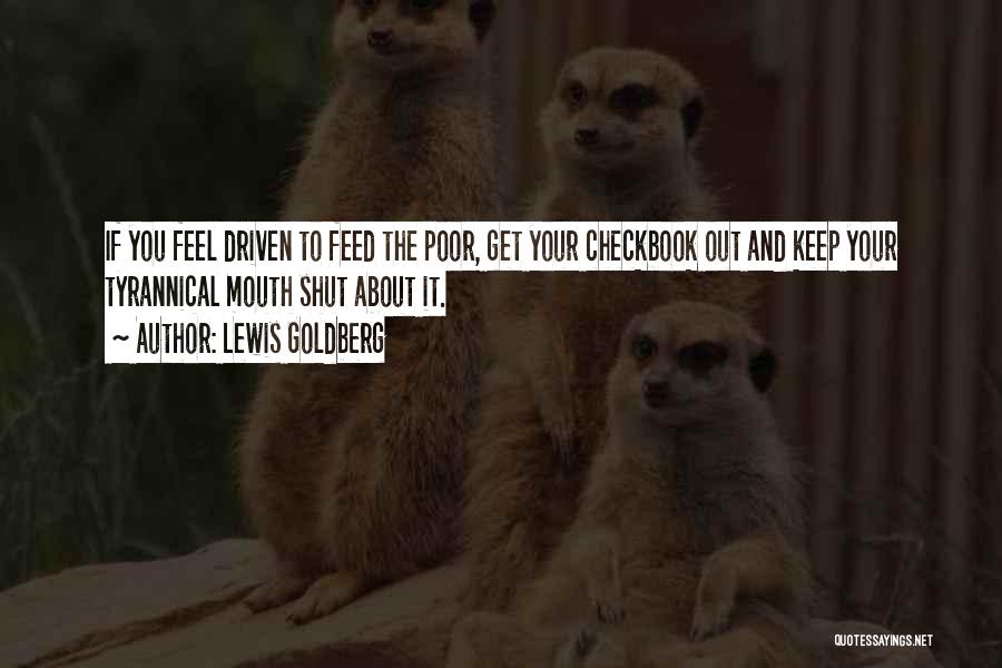 Lewis Goldberg Quotes: If You Feel Driven To Feed The Poor, Get Your Checkbook Out And Keep Your Tyrannical Mouth Shut About It.