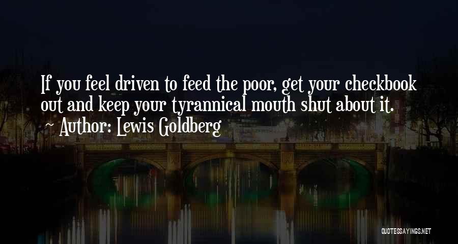 Lewis Goldberg Quotes: If You Feel Driven To Feed The Poor, Get Your Checkbook Out And Keep Your Tyrannical Mouth Shut About It.