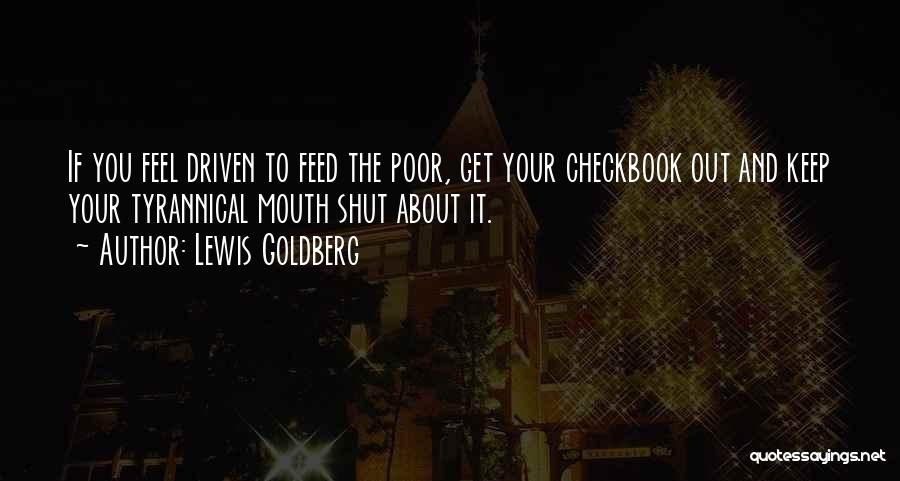 Lewis Goldberg Quotes: If You Feel Driven To Feed The Poor, Get Your Checkbook Out And Keep Your Tyrannical Mouth Shut About It.