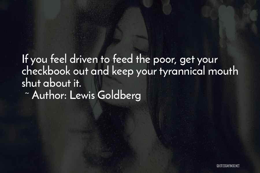 Lewis Goldberg Quotes: If You Feel Driven To Feed The Poor, Get Your Checkbook Out And Keep Your Tyrannical Mouth Shut About It.