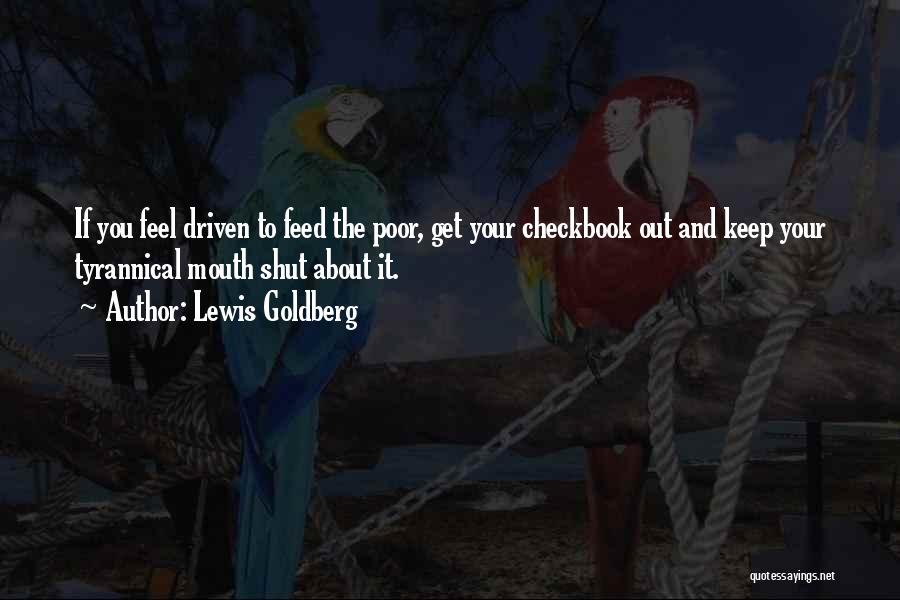 Lewis Goldberg Quotes: If You Feel Driven To Feed The Poor, Get Your Checkbook Out And Keep Your Tyrannical Mouth Shut About It.