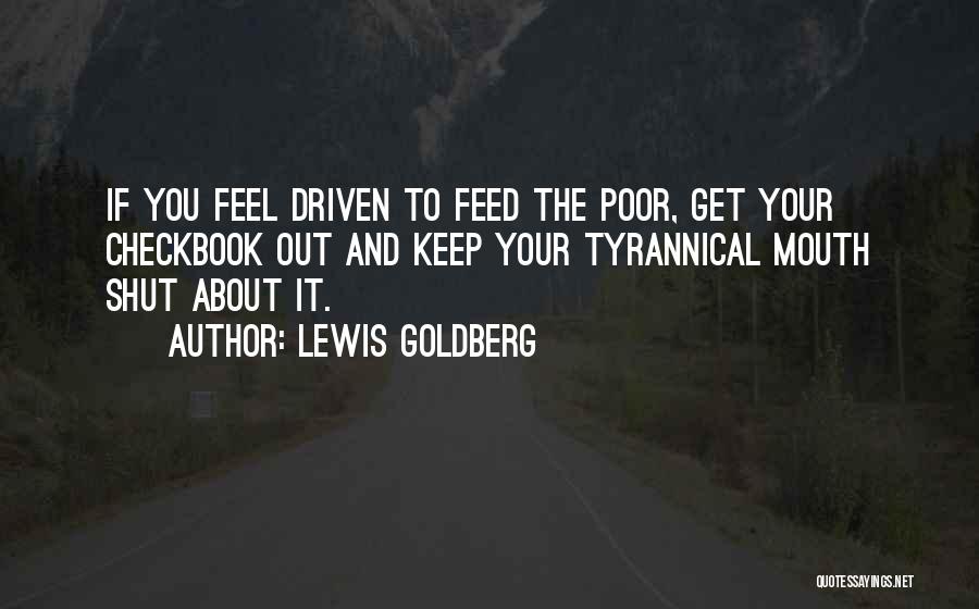 Lewis Goldberg Quotes: If You Feel Driven To Feed The Poor, Get Your Checkbook Out And Keep Your Tyrannical Mouth Shut About It.