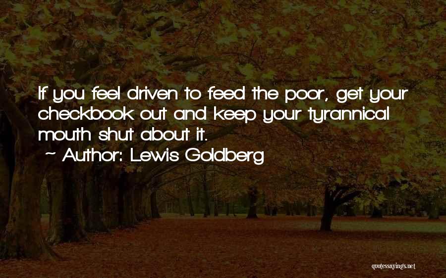 Lewis Goldberg Quotes: If You Feel Driven To Feed The Poor, Get Your Checkbook Out And Keep Your Tyrannical Mouth Shut About It.