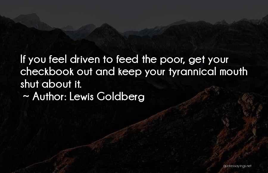 Lewis Goldberg Quotes: If You Feel Driven To Feed The Poor, Get Your Checkbook Out And Keep Your Tyrannical Mouth Shut About It.