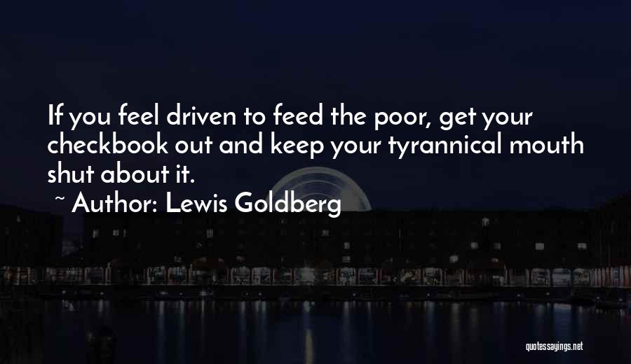 Lewis Goldberg Quotes: If You Feel Driven To Feed The Poor, Get Your Checkbook Out And Keep Your Tyrannical Mouth Shut About It.