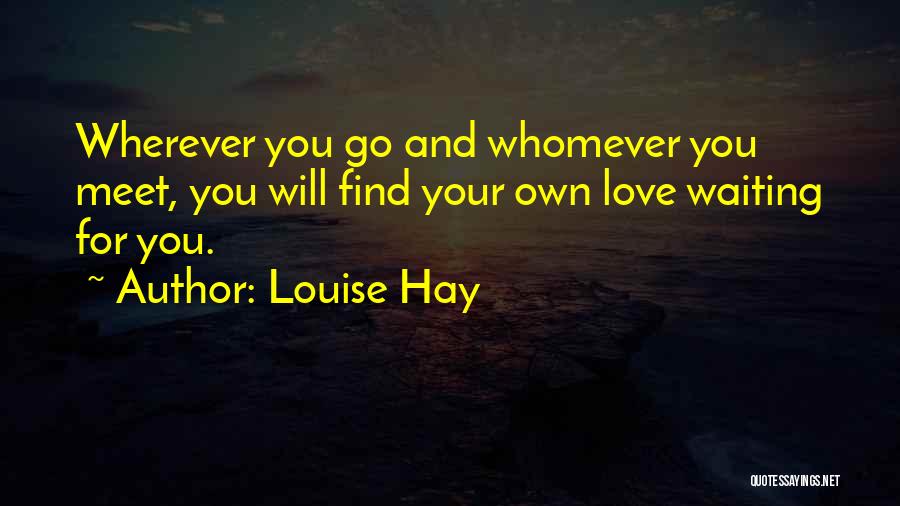 Louise Hay Quotes: Wherever You Go And Whomever You Meet, You Will Find Your Own Love Waiting For You.