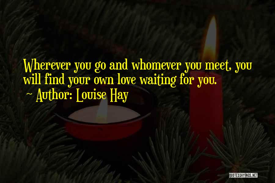 Louise Hay Quotes: Wherever You Go And Whomever You Meet, You Will Find Your Own Love Waiting For You.