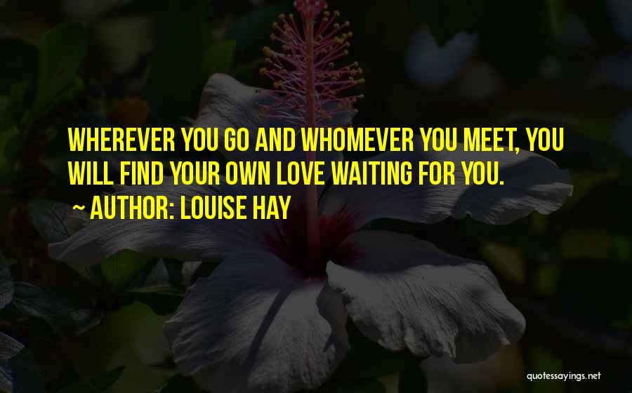 Louise Hay Quotes: Wherever You Go And Whomever You Meet, You Will Find Your Own Love Waiting For You.