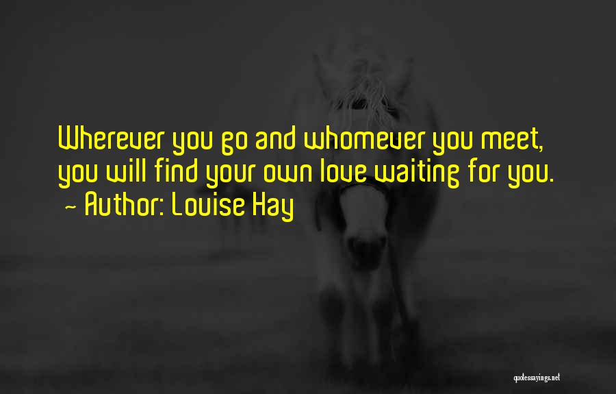 Louise Hay Quotes: Wherever You Go And Whomever You Meet, You Will Find Your Own Love Waiting For You.