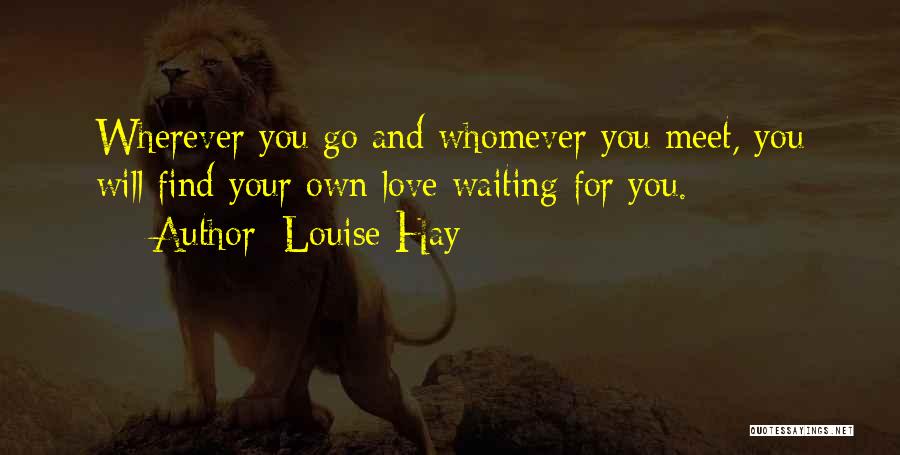 Louise Hay Quotes: Wherever You Go And Whomever You Meet, You Will Find Your Own Love Waiting For You.