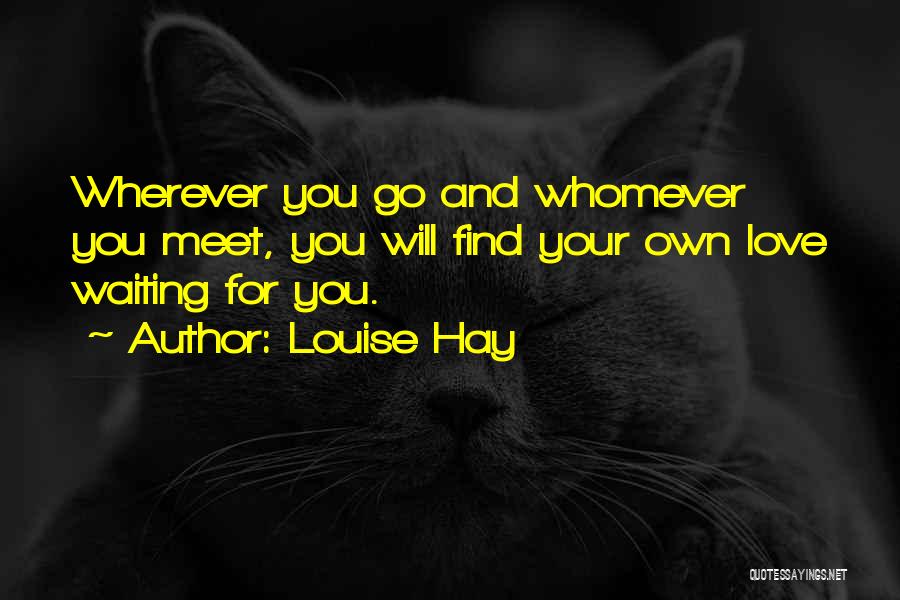 Louise Hay Quotes: Wherever You Go And Whomever You Meet, You Will Find Your Own Love Waiting For You.