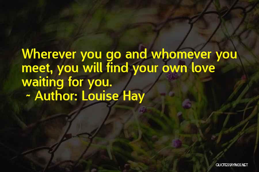 Louise Hay Quotes: Wherever You Go And Whomever You Meet, You Will Find Your Own Love Waiting For You.