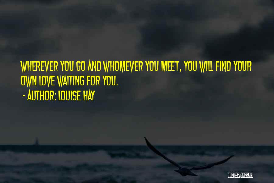 Louise Hay Quotes: Wherever You Go And Whomever You Meet, You Will Find Your Own Love Waiting For You.