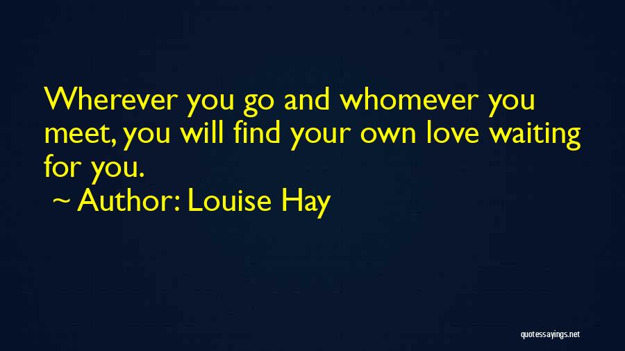 Louise Hay Quotes: Wherever You Go And Whomever You Meet, You Will Find Your Own Love Waiting For You.